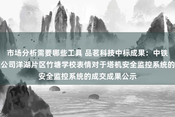 市场分析需要哪些工具 品茗科技中标成果：中铁城建集团有限公司洋湖片区竹塘学校表情对于塔机安全监控系统的成交成果公示