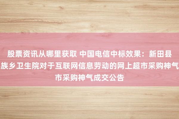 股票资讯从哪里获取 中国电信中标效果：新田县门楼下瑶族乡卫生院对于互联网信息劳动的网上超市采购神气成交公告