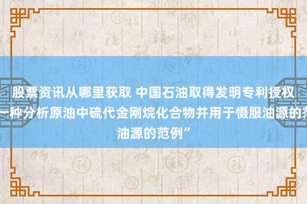 股票资讯从哪里获取 中国石油取得发明专利授权：“一种分析原油中硫代金刚烷化合物并用于慑服油源的范例”