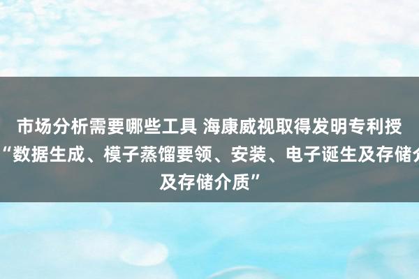 市场分析需要哪些工具 海康威视取得发明专利授权：“数据生成、模子蒸馏要领、安装、电子诞生及存储介质”