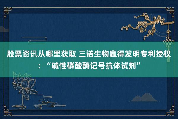 股票资讯从哪里获取 三诺生物赢得发明专利授权：“碱性磷酸酶记号抗体试剂”