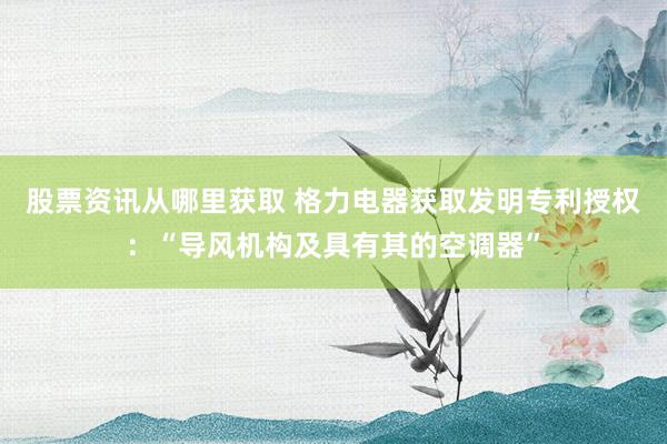 股票资讯从哪里获取 格力电器获取发明专利授权：“导风机构及具有其的空调器”