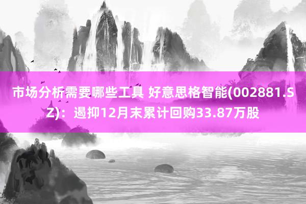 市场分析需要哪些工具 好意思格智能(002881.SZ)：遏抑12月末累计回购33.87万股