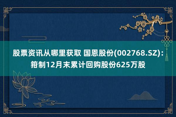 股票资讯从哪里获取 国恩股份(002768.SZ)：箝制12月末累计回购股份625万股