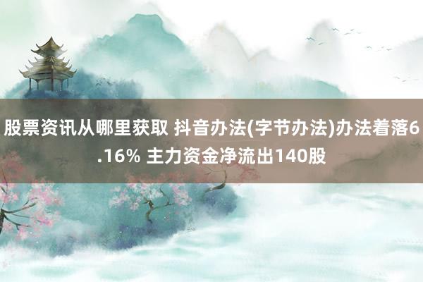 股票资讯从哪里获取 抖音办法(字节办法)办法着落6.16% 主力资金净流出140股