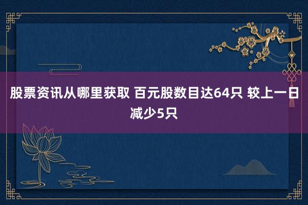 股票资讯从哪里获取 百元股数目达64只 较上一日减少5只