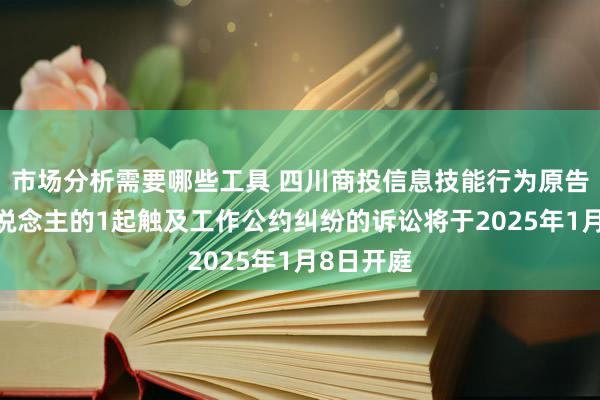 市场分析需要哪些工具 四川商投信息技能行为原告/上诉东说念主的1起触及工作公约纠纷的诉讼将于2025年1月8日开庭