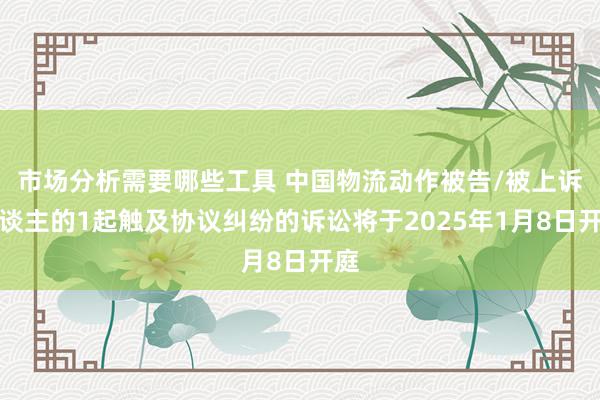 市场分析需要哪些工具 中国物流动作被告/被上诉东谈主的1起触及协议纠纷的诉讼将于2025年1月8日开庭