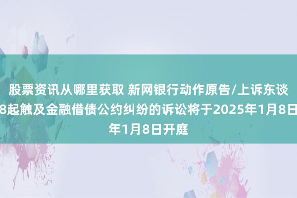 股票资讯从哪里获取 新网银行动作原告/上诉东谈主的8起触及金融借债公约纠纷的诉讼将于2025年1月8日开庭