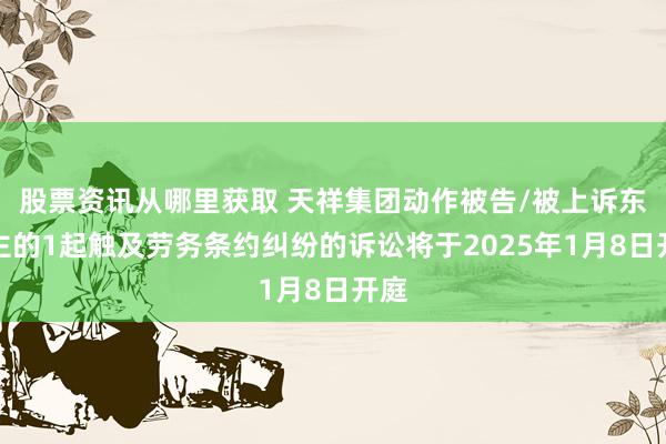 股票资讯从哪里获取 天祥集团动作被告/被上诉东谈主的1起触及劳务条约纠纷的诉讼将于2025年1月8日开庭