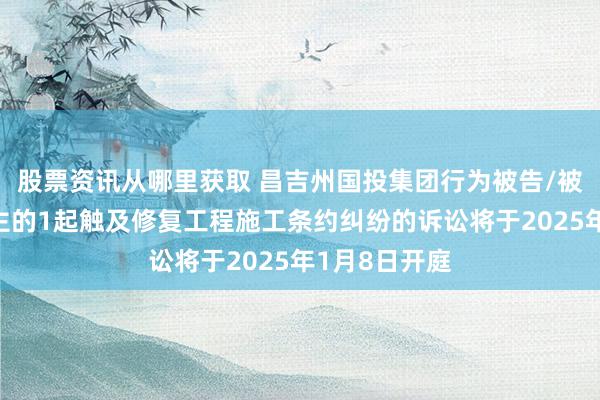 股票资讯从哪里获取 昌吉州国投集团行为被告/被上诉东说念主的1起触及修复工程施工条约纠纷的诉讼将于2025年1月8日开庭