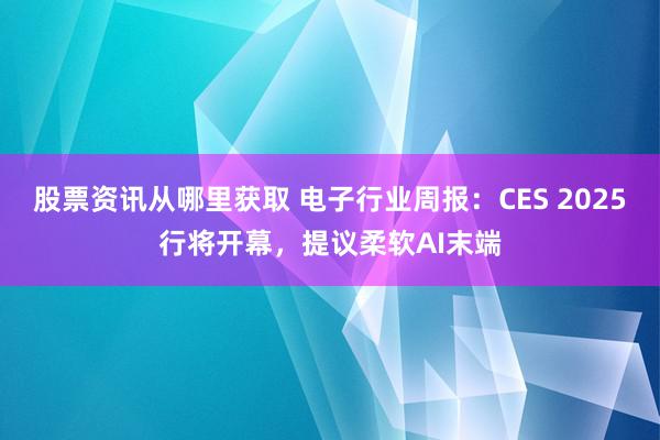 股票资讯从哪里获取 电子行业周报：CES 2025行将开幕，提议柔软AI末端