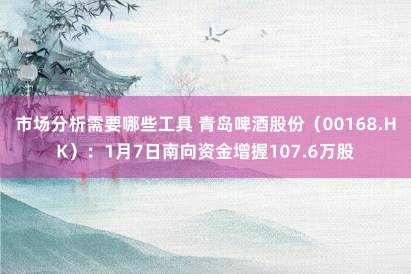 市场分析需要哪些工具 青岛啤酒股份（00168.HK）：1月7日南向资金增握107.6万股