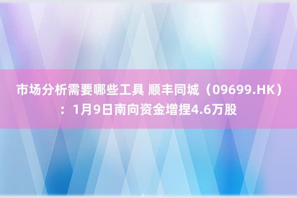 市场分析需要哪些工具 顺丰同城（09699.HK）：1月9日南向资金增捏4.6万股