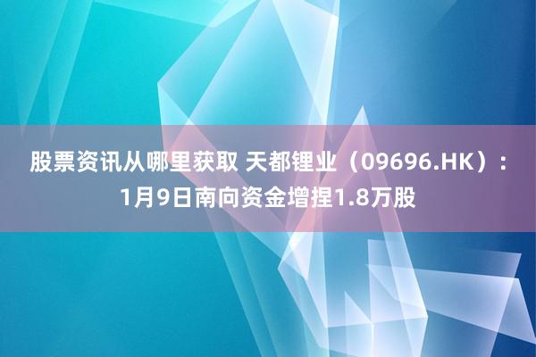 股票资讯从哪里获取 天都锂业（09696.HK）：1月9日南向资金增捏1.8万股