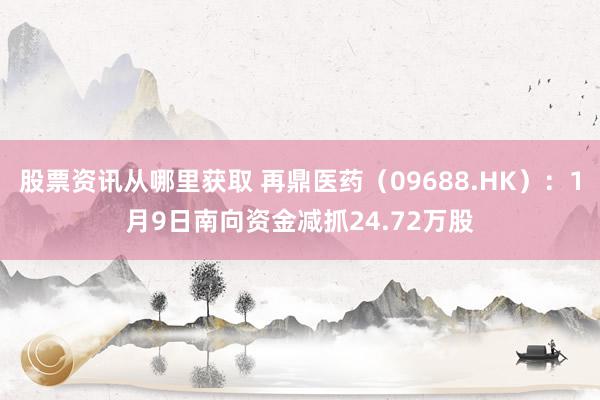 股票资讯从哪里获取 再鼎医药（09688.HK）：1月9日南向资金减抓24.72万股