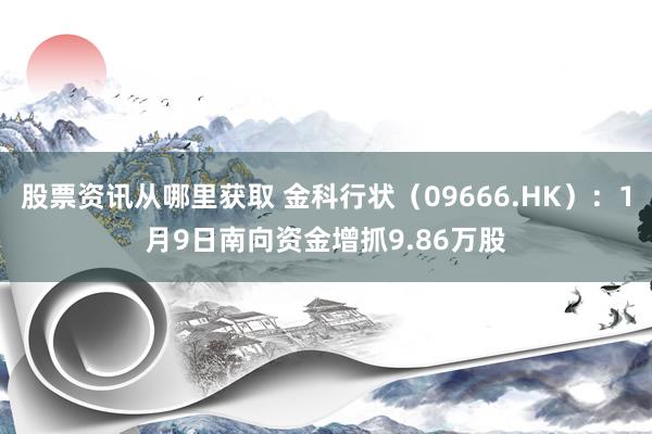 股票资讯从哪里获取 金科行状（09666.HK）：1月9日南向资金增抓9.86万股