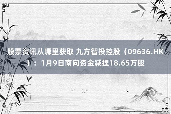 股票资讯从哪里获取 九方智投控股（09636.HK）：1月9日南向资金减捏18.65万股