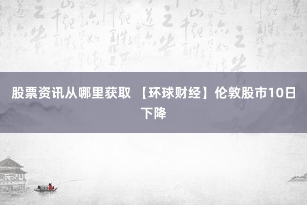 股票资讯从哪里获取 【环球财经】伦敦股市10日下降