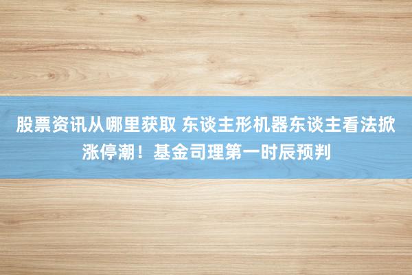 股票资讯从哪里获取 东谈主形机器东谈主看法掀涨停潮！基金司理第一时辰预判