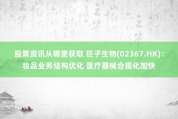 股票资讯从哪里获取 巨子生物(02367.HK)：妆品业务结构优化 医疗器械合规化加快