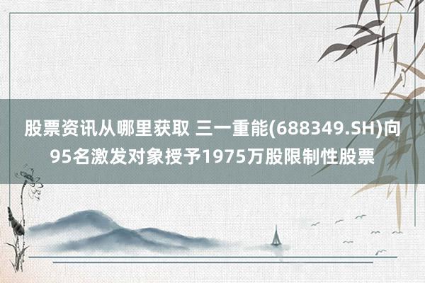 股票资讯从哪里获取 三一重能(688349.SH)向95名激发对象授予1975万股限制性股票