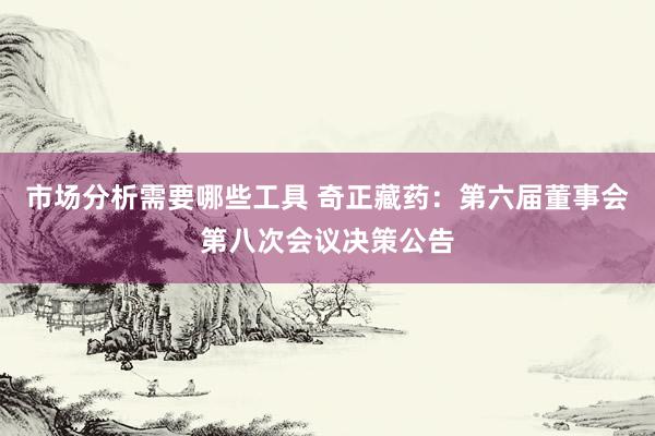 市场分析需要哪些工具 奇正藏药：第六届董事会第八次会议决策公告