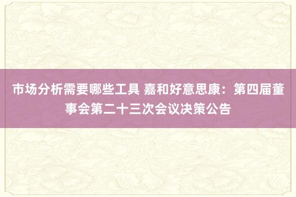 市场分析需要哪些工具 嘉和好意思康：第四届董事会第二十三次会议决策公告