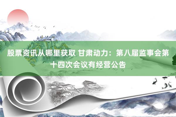 股票资讯从哪里获取 甘肃动力：第八届监事会第十四次会议有经营公告