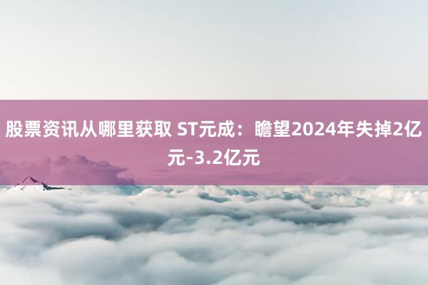 股票资讯从哪里获取 ST元成：瞻望2024年失掉2亿元-3.2亿元