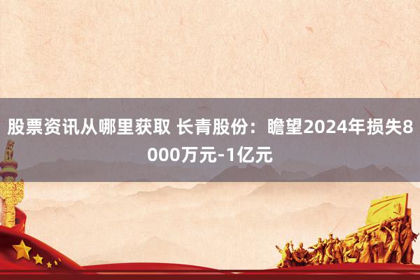 股票资讯从哪里获取 长青股份：瞻望2024年损失8000万元-1亿元