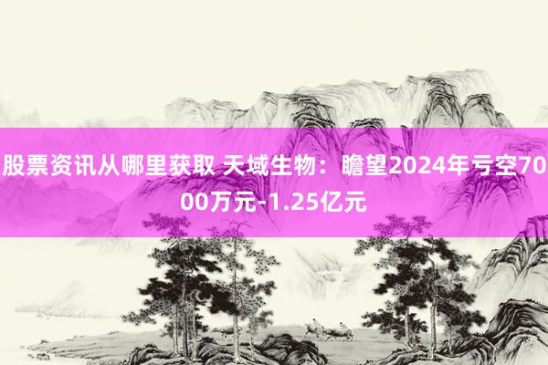 股票资讯从哪里获取 天域生物：瞻望2024年亏空7000万元-1.25亿元