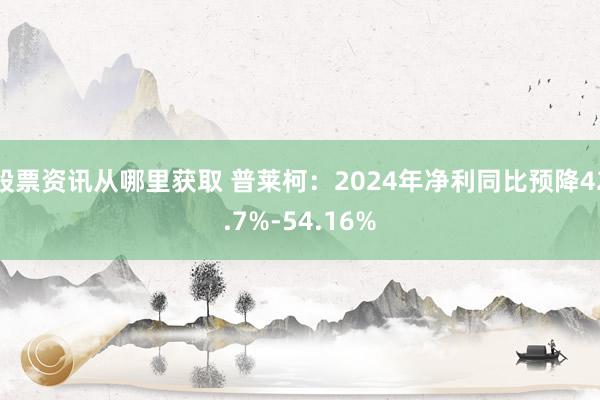 股票资讯从哪里获取 普莱柯：2024年净利同比预降42.7%-54.16%