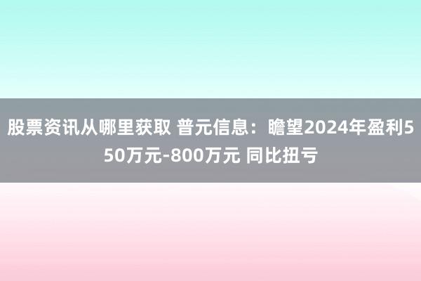 股票资讯从哪里获取 普元信息：瞻望2024年盈利550万元-800万元 同比扭亏