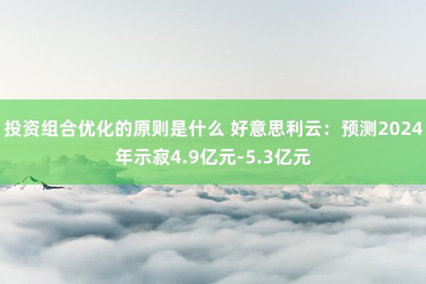 投资组合优化的原则是什么 好意思利云：预测2024年示寂4.9亿元-5.3亿元