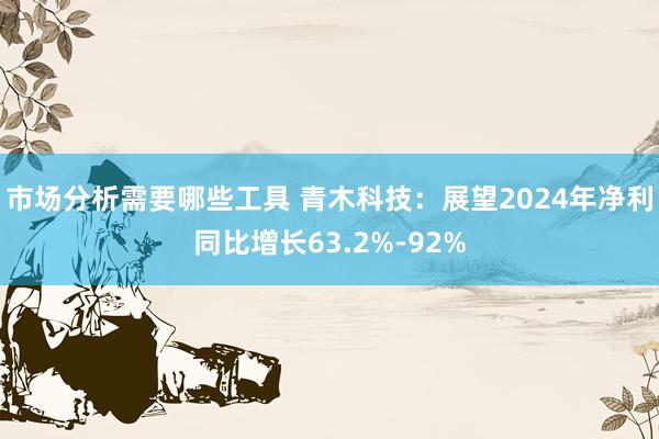 市场分析需要哪些工具 青木科技：展望2024年净利同比增长63.2%-92%