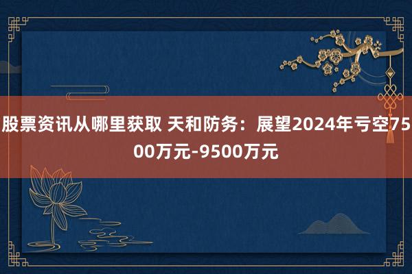 股票资讯从哪里获取 天和防务：展望2024年亏空7500万元-9500万元