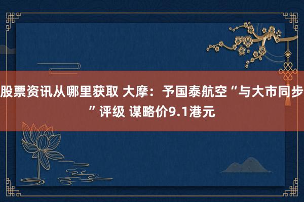 股票资讯从哪里获取 大摩：予国泰航空“与大市同步”评级 谋略价9.1港元