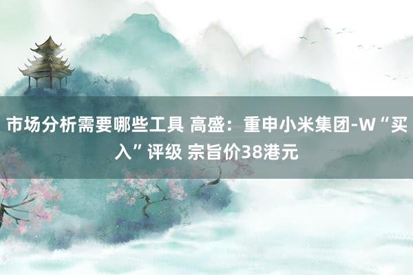 市场分析需要哪些工具 高盛：重申小米集团-W“买入”评级 宗旨价38港元