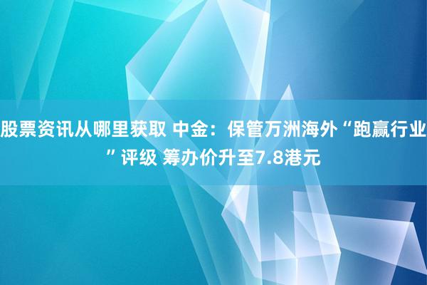 股票资讯从哪里获取 中金：保管万洲海外“跑赢行业”评级 筹办价升至7.8港元