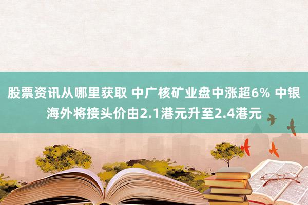 股票资讯从哪里获取 中广核矿业盘中涨超6% 中银海外将接头价由2.1港元升至2.4港元