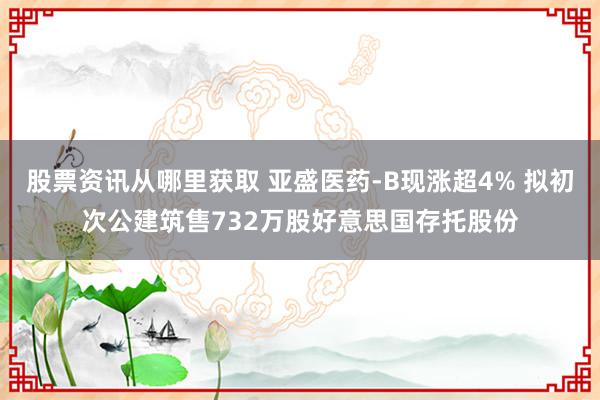 股票资讯从哪里获取 亚盛医药-B现涨超4% 拟初次公建筑售732万股好意思国存托股份