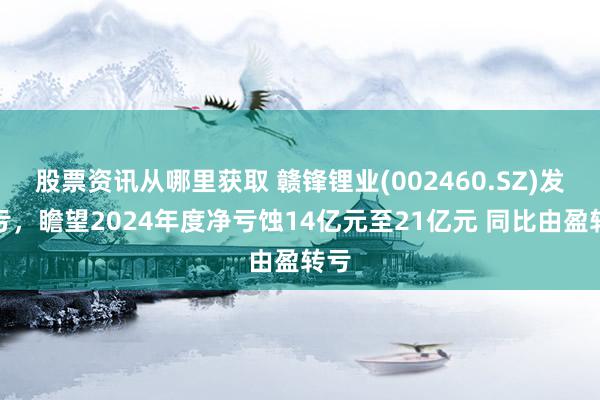 股票资讯从哪里获取 赣锋锂业(002460.SZ)发预亏，瞻望2024年度净亏蚀14亿元至21亿元 同比由盈转亏