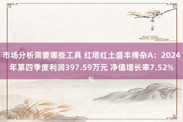 市场分析需要哪些工具 红塔红土盛丰搀杂A：2024年第四季度利润397.59万元 净值增长率7.52%