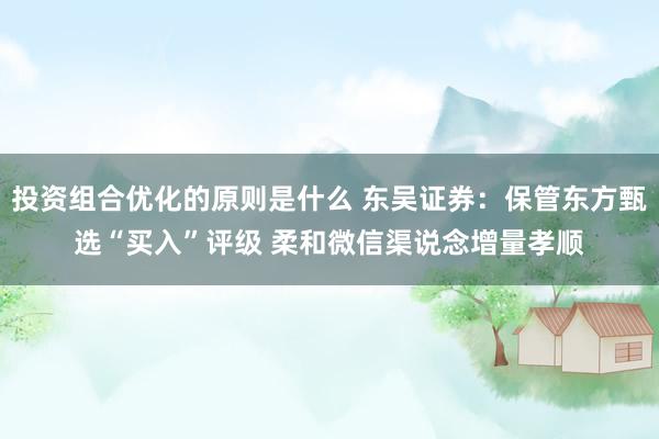 投资组合优化的原则是什么 东吴证券：保管东方甄选“买入”评级 柔和微信渠说念增量孝顺