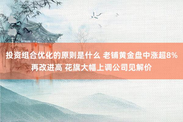 投资组合优化的原则是什么 老铺黄金盘中涨超8%再改进高 花旗大幅上调公司见解价