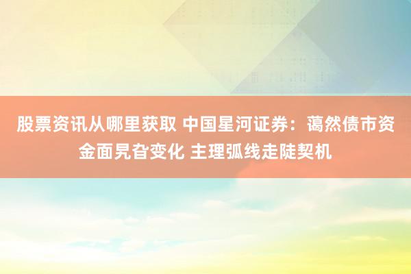 股票资讯从哪里获取 中国星河证券：蔼然债市资金面旯旮变化 主理弧线走陡契机