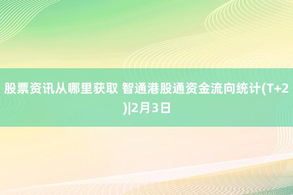 股票资讯从哪里获取 智通港股通资金流向统计(T+2)|2月3日