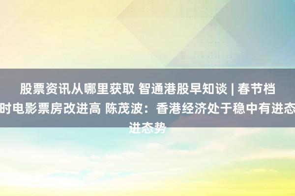 股票资讯从哪里获取 智通港股早知谈 | 春节档同时电影票房改进高 陈茂波：香港经济处于稳中有进态势