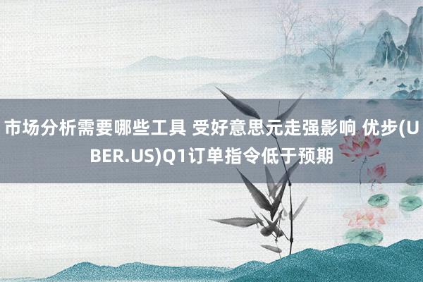 市场分析需要哪些工具 受好意思元走强影响 优步(UBER.US)Q1订单指令低于预期